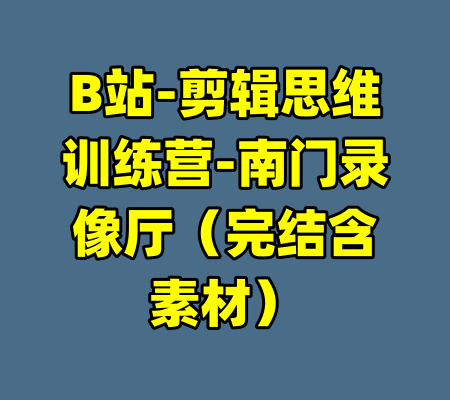 B站-剪辑思维训练营-南门录像厅（完结含素材）-99资源站