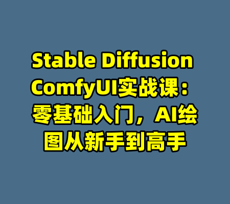 Stable Diffusion ComfyUI实战课：零基础入门，AI绘图从新手到高手-99资源站