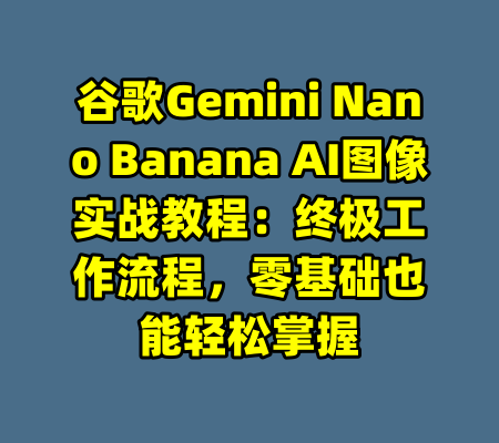 谷歌Gemini Nano Banana AI图像实战教程：终极工作流程，零基础也能轻松掌握-99资源站