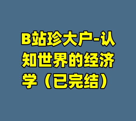 B站珍大户-认知世界的经济学（已完结）-99资源站