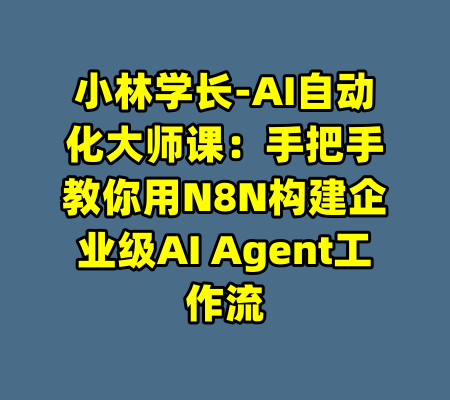 小林学长-AI自动化大师课：手把手教你用N8N构建企业级AI Agent工作流-99资源站