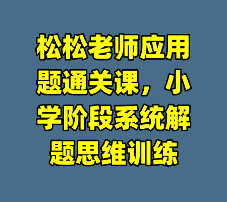 松松老师应用题通关课，小学阶段系统解题思维训练-99资源站