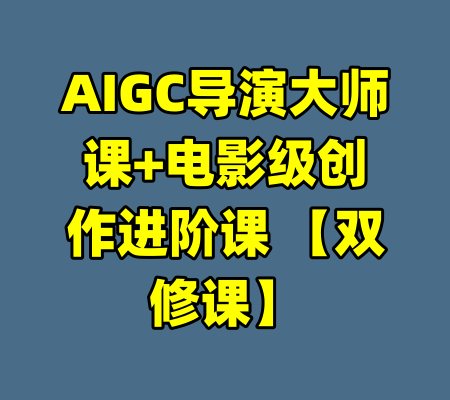 AIGC导演大师课+电影级创作进阶课 【双修课】-99资源站