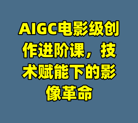 AIGC电影级创作进阶课，技术赋能下的影像革命-99资源站