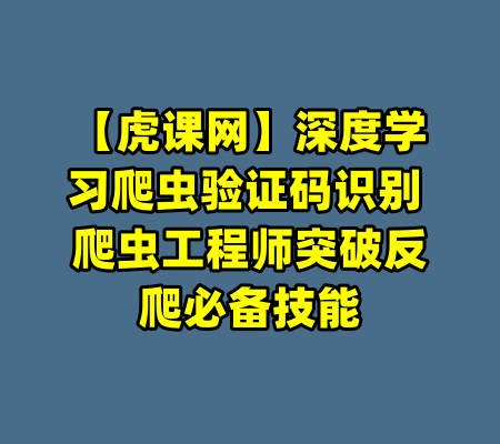 【虎课网】深度学习爬虫验证码识别 爬虫工程师突破反爬必备技能-99资源站