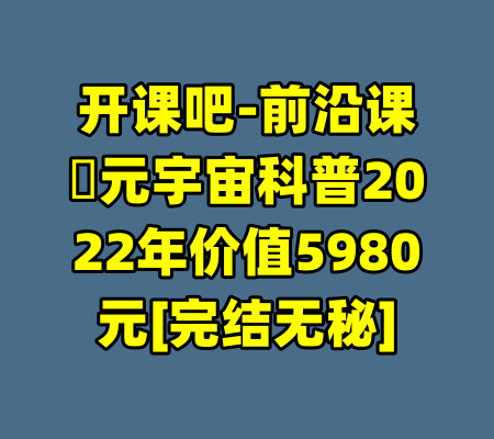 开课吧-前沿课・元宇宙科普2022年价值5980元[完结无秘]-99资源站