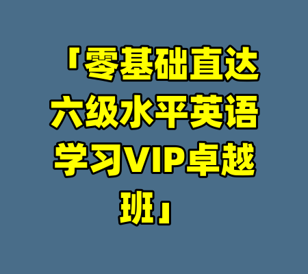 「零基础直达六级水平英语学习VIP卓越班」-99资源站