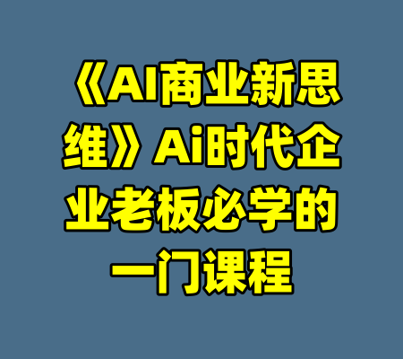 《AI商业新思维》Ai时代企业老板必学的一门课程-99资源站
