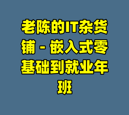 老陈的IT杂货铺 - 嵌入式零基础到就业年班-99资源站