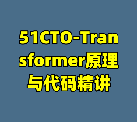 51CTO-Transformer原理与代码精讲-99资源站