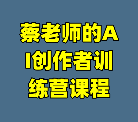 蔡老师的AI创作者训练营课程-99资源站