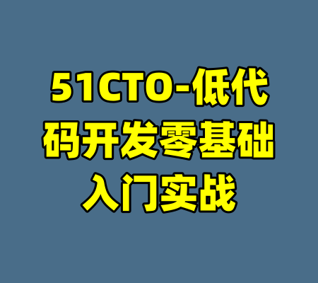 51CTO-低代码开发零基础入门实战-99资源站