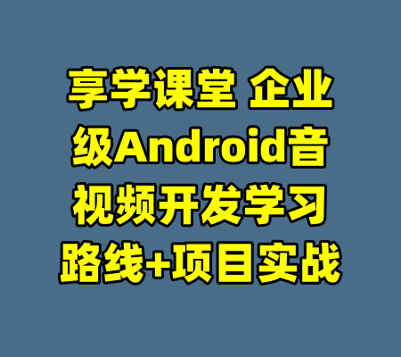 享学课堂 企业级Android音视频开发学习路线+项目实战-99资源站