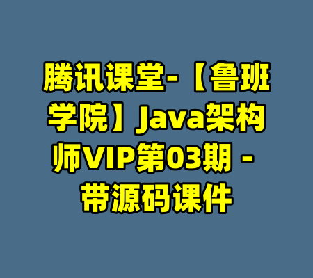 腾讯课堂-【鲁班学院】Java架构师VIP第03期 - 带源码课件-99资源站