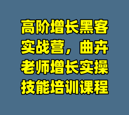 高阶增长黑客实战营，曲卉老师增长实操技能培训课程