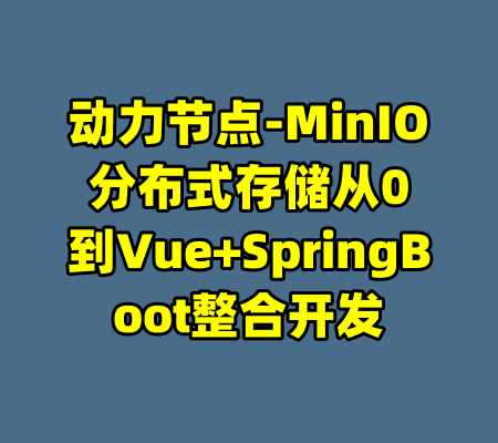 动力节点-MinIO分布式存储从0到Vue+SpringBoot整合开发-99资源站