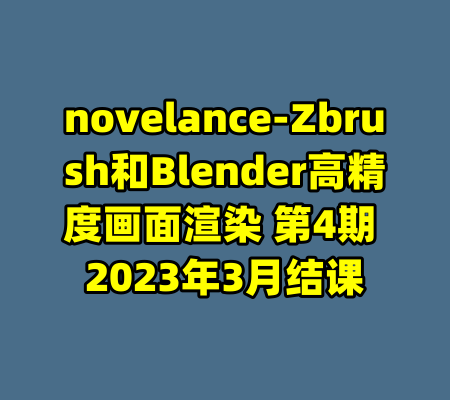 novelance-Zbrush和Blender高精度画面渲染 第4期 2023年3月结课-99资源站