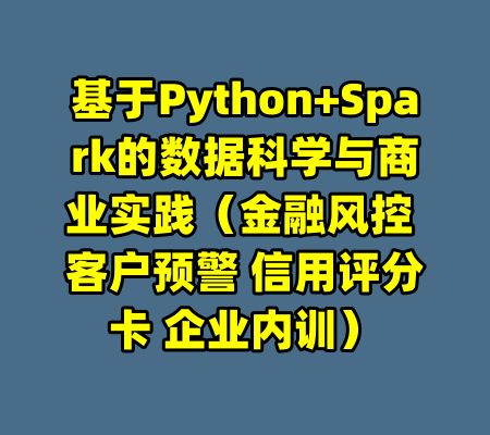 基于Python+Spark的数据科学与商业实践（金融风控 客户预警 信用评分卡 企业内训）-99资源站
