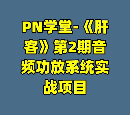 PN学堂-《肝客》第2期音频功放系统实战项目