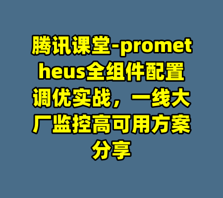腾讯课堂-prometheus全组件配置调优实战，一线大厂监控高可用方案分享-99资源站