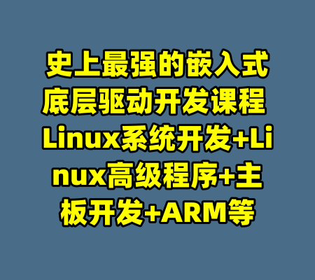 史上最强的嵌入式底层驱动开发课程 Linux系统开发+Linux高级程序+主板开发+ARM等-99资源站