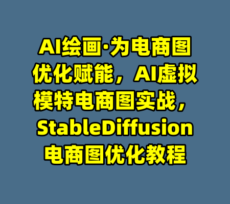 AI绘画·为电商图优化赋能，AI虚拟模特电商图实战，StableDiffusion电商图优化教程-99资源站