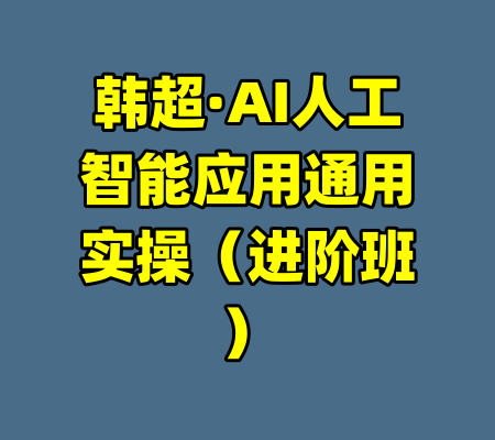 韩超·AI人工智能应用通用实操（进阶班）-99资源站