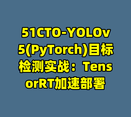 51CTO-YOLOv5(PyTorch)目标检测实战：TensorRT加速部署-99资源站