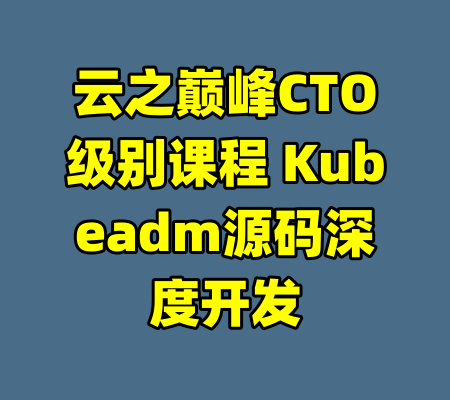 云之巅峰CTO级别课程 Kubeadm源码深度开发