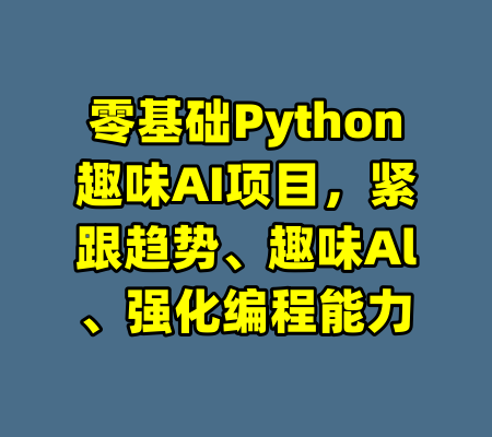零基础Python趣味AI项目，紧跟趋势、趣味Al、强化编程能力-99资源站