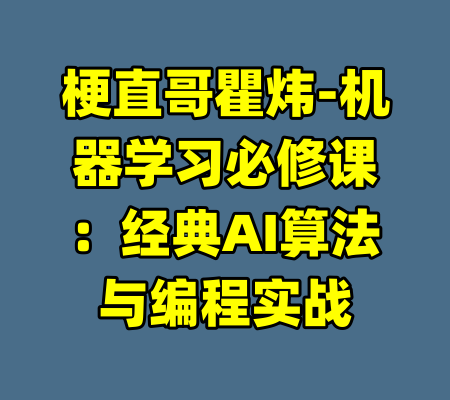 梗直哥瞿炜-机器学习必修课：经典AI算法与编程实战-99资源站