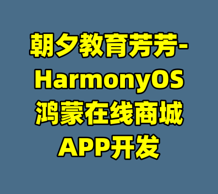朝夕教育芳芳-HarmonyOS鸿蒙在线商城APP开发-99资源站