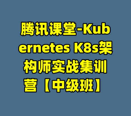 腾讯课堂-Kubernetes K8s架构师实战集训营【中级班】-99资源站