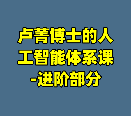 卢菁博士的人工智能体系课-进阶部分-99资源站