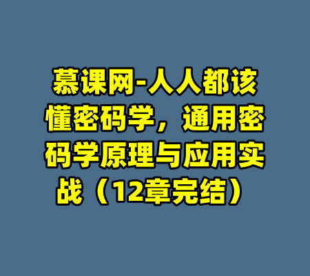 慕课网-人人都该懂密码学，通用密码学原理与应用实战（12章完结）-99资源站