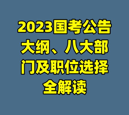 2023国考公告大纲、八大部门及职位选择全解读
