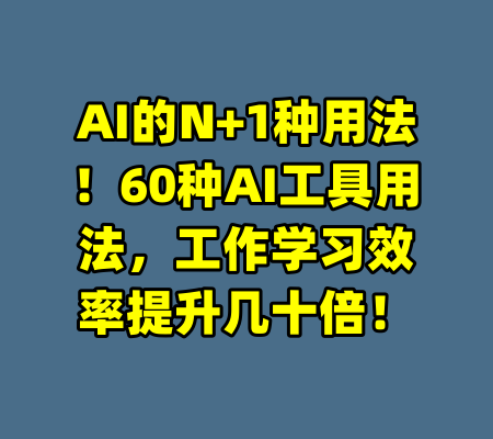 AI的N+1种用法！60种AI工具用法，工作学习效率提升几十倍！-99资源站
