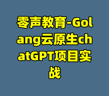 零声教育-Golang云原生chatGPT项目实战-99资源站