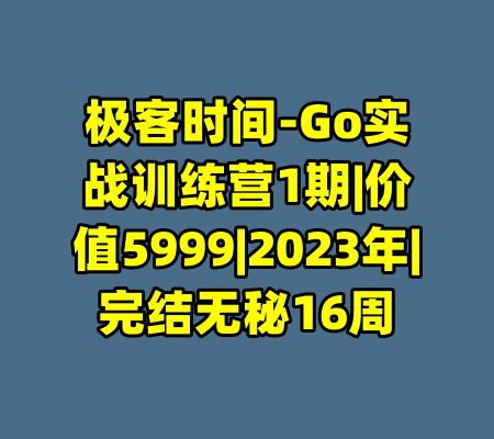 极客时间-Go实战训练营1期|价值5999|2023年|完结无秘16周-99资源站