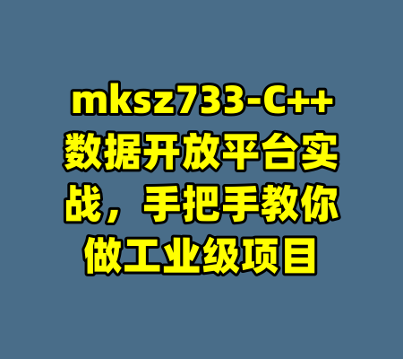 mksz733-C++数据开放平台实战，手把手教你做工业级项目-99资源站