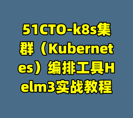 51CTO-k8s集群（Kubernetes）编排工具Helm3实战教程-99资源站
