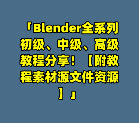 「Blender全系列初级、中级、高级教程分享!【附教程素材源文件资源】」