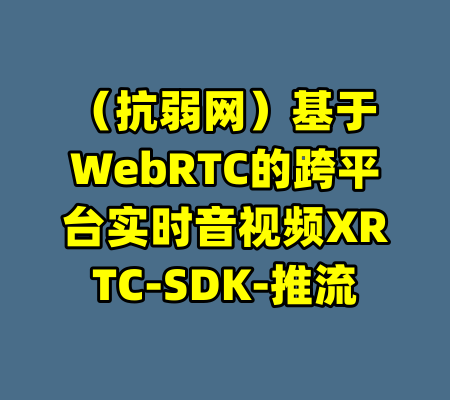 （抗弱网）基于WebRTC的跨平台实时音视频XRTC-SDK-推流-99资源站