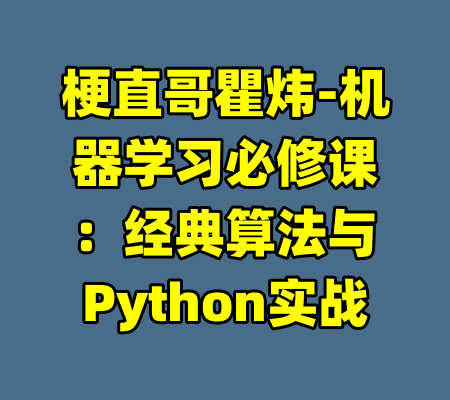 梗直哥瞿炜-机器学习必修课：经典算法与Python实战-99资源站