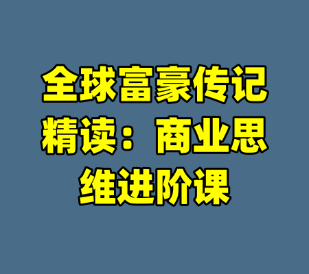 全球富豪传记精读：商业思维进阶课-99资源站