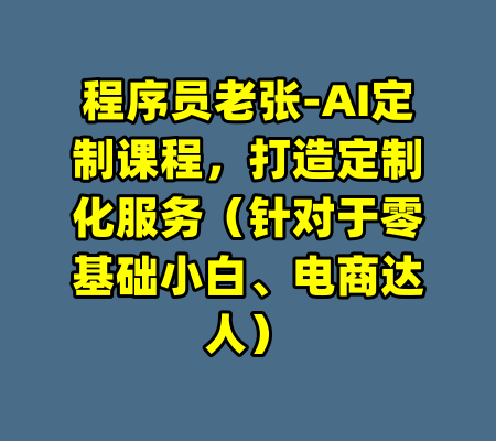 程序员老张-AI定制课程，打造定制化服务（针对于零基础小白、电商达人）-99资源站