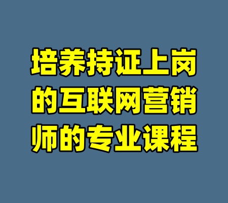 培养持证上岗的互联网营销师的专业课程-99资源站