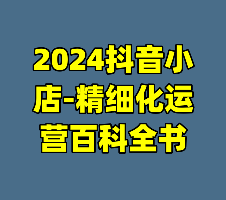 2024抖音小店-精细化运营百科全书-99资源站
