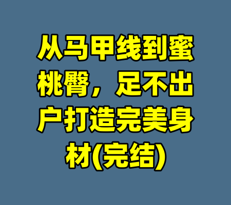 从马甲线到蜜桃臀,足不出户打造完美身材(完结)