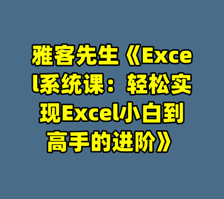 雅客先生《Excel系统课：轻松实现Excel小白到高手的进阶》-99资源站